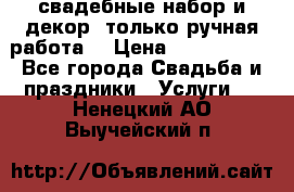 свадебные набор и декор (только ручная работа) › Цена ­ 3000-4000 - Все города Свадьба и праздники » Услуги   . Ненецкий АО,Выучейский п.